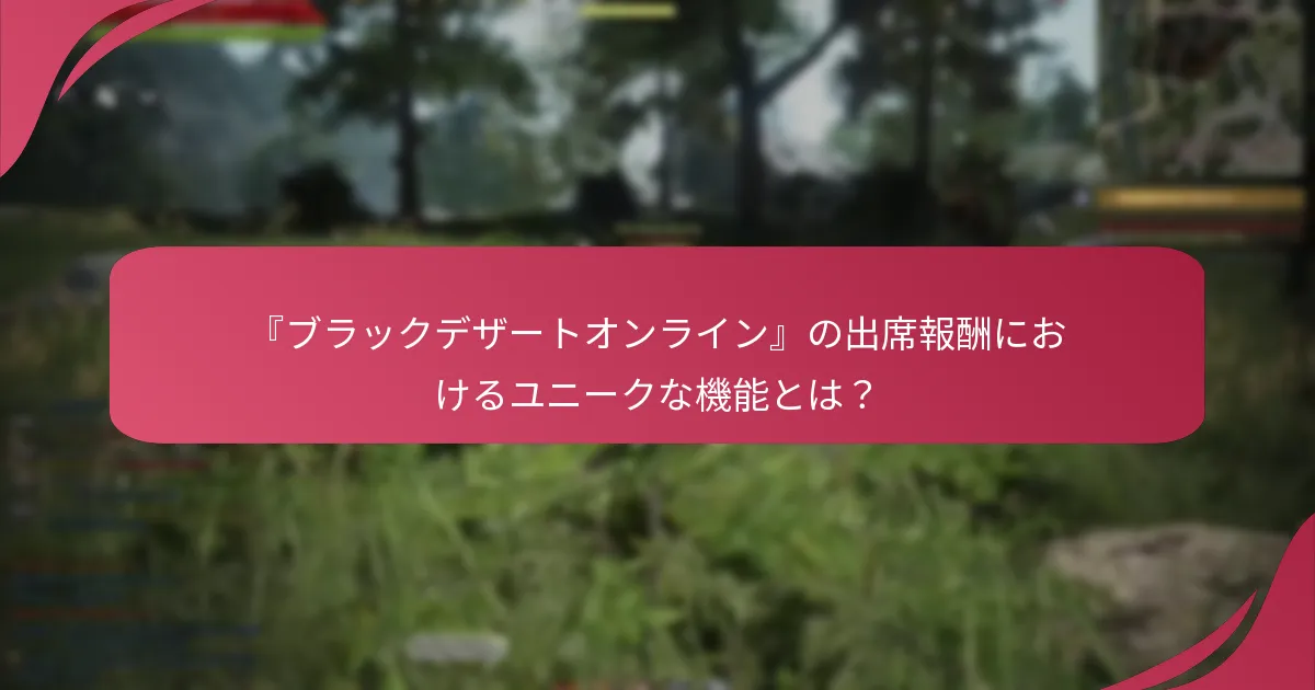 『ブラックデザートオンライン』の出席報酬におけるユニークな機能とは？