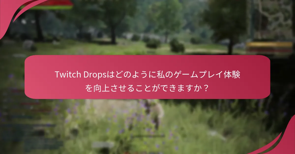 Twitch Dropsはどのように私のゲームプレイ体験を向上させることができますか？